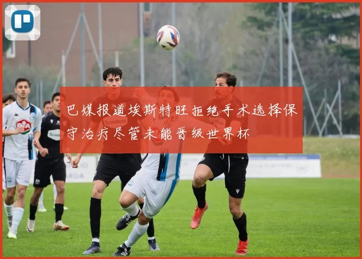 巴媒报道埃斯特旺拒绝手术选择保守治疗尽管未能晋级世界杯