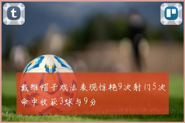 戴维帽子戏法表现惊艳9次射门5次命中收获3球与9分