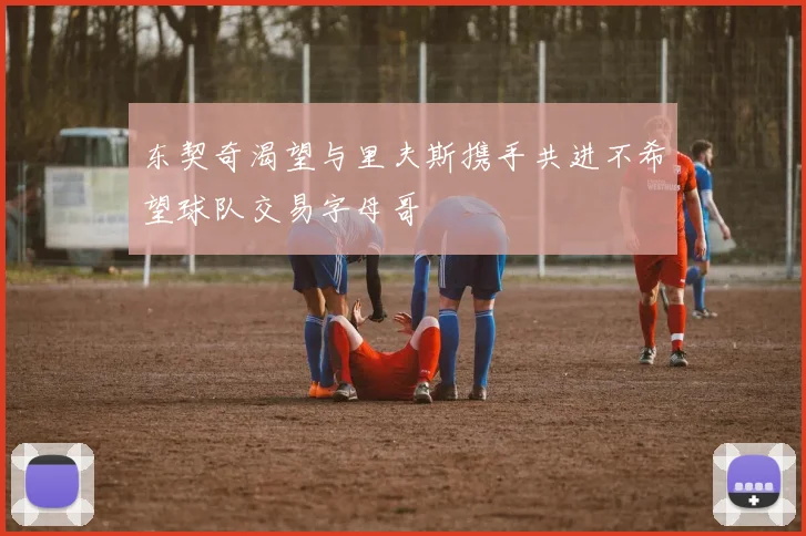 东契奇渴望与里夫斯携手共进不希望球队交易字母哥