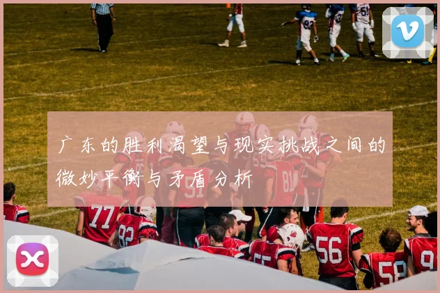 广东的胜利渴望与现实挑战之间的微妙平衡与矛盾分析