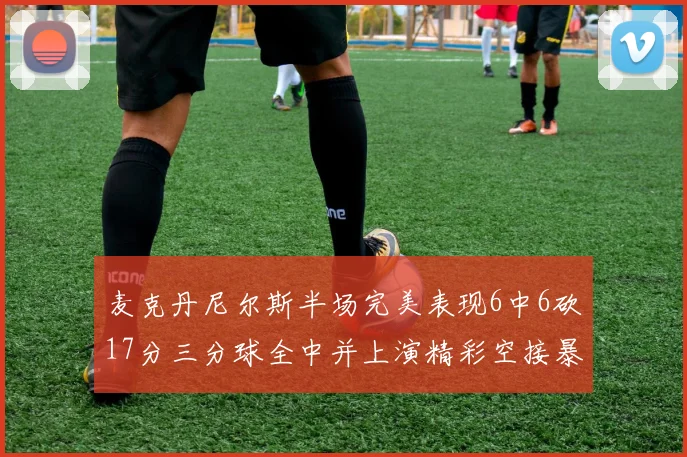麦克丹尼尔斯半场完美表现6中6砍17分三分球全中并上演精彩空接暴扣