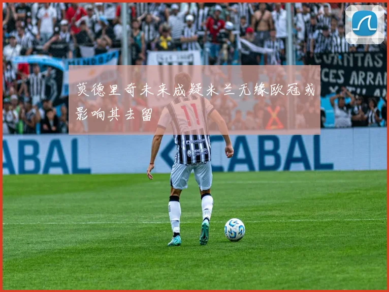 莫德里奇未来成疑米兰无缘欧冠或影响其去留