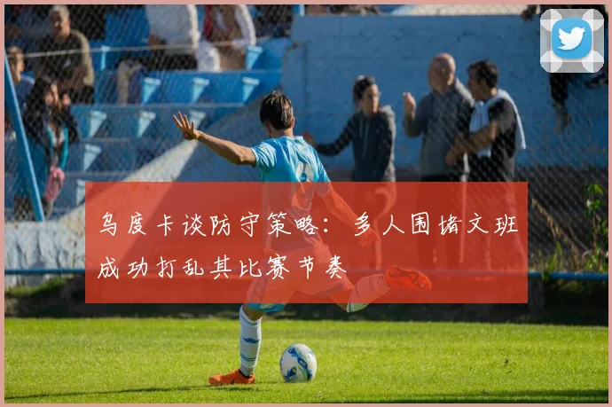 乌度卡谈防守策略：多人围堵文班成功打乱其比赛节奏