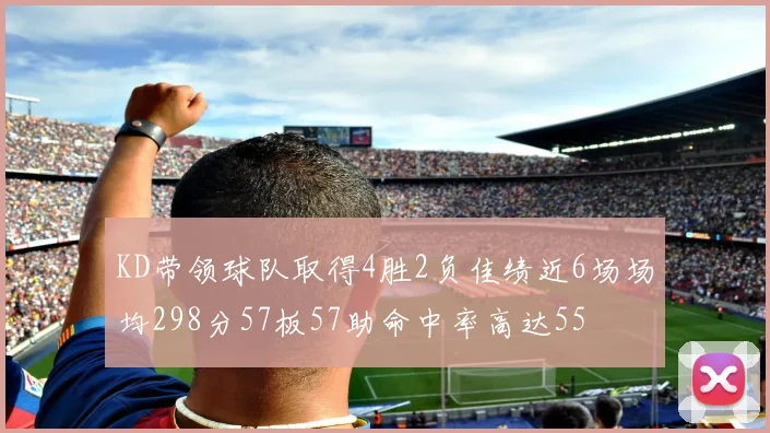 KD带领球队取得4胜2负佳绩近6场场均298分57板57助命中率高达55