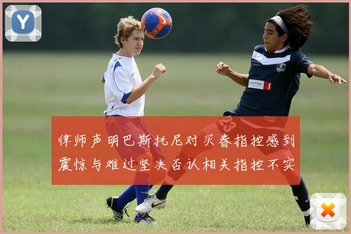 律师声明巴斯托尼对买春指控感到震惊与难过坚决否认相关指控不实