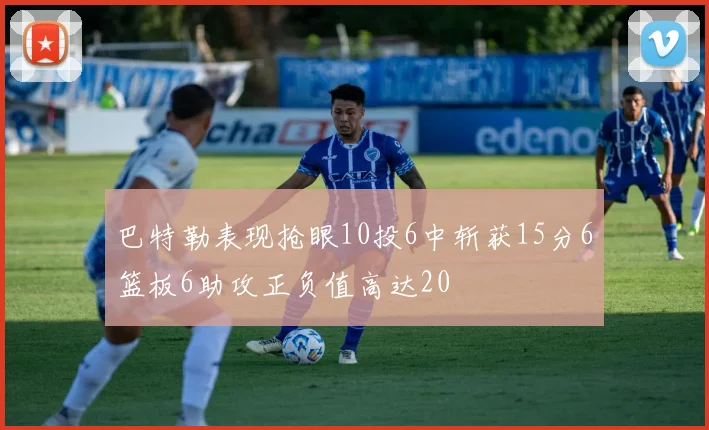 巴特勒表现抢眼10投6中斩获15分6篮板6助攻正负值高达20