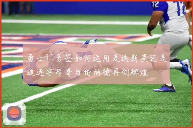 勇士11号签如何运用是选新星还是追逐字母哥与伦纳德再创辉煌