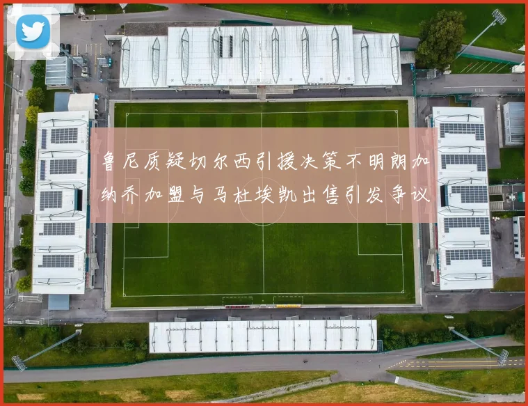 鲁尼质疑切尔西引援决策不明朗加纳乔加盟与马杜埃凯出售引发争议