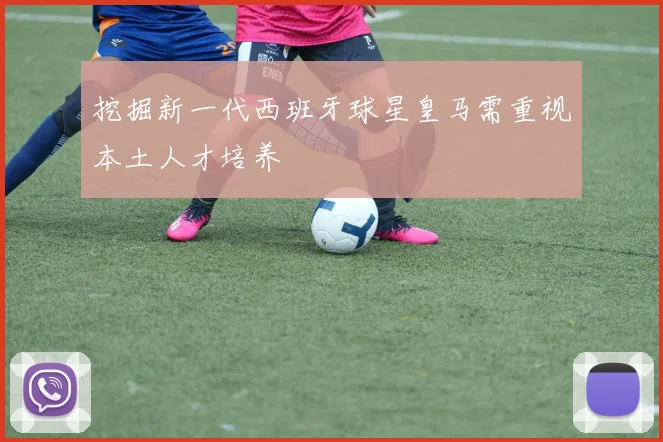 挖掘新一代西班牙球星皇马需重视本土人才培养