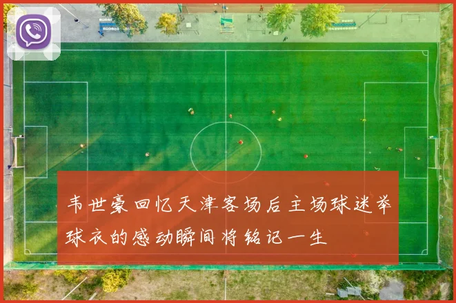 韦世豪回忆天津客场后主场球迷举球衣的感动瞬间将铭记一生
