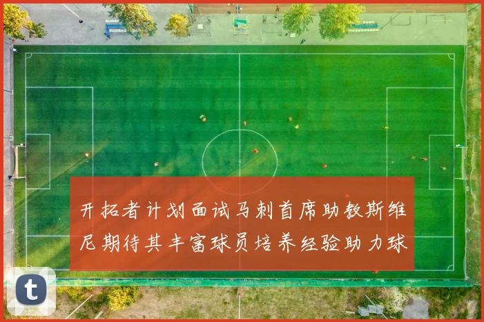 开拓者计划面试马刺首席助教斯维尼期待其丰富球员培养经验助力球队发展