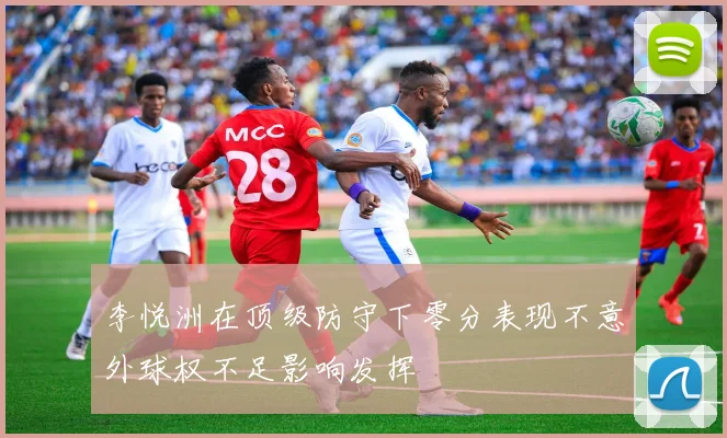 李悦洲在顶级防守下零分表现不意外球权不足影响发挥