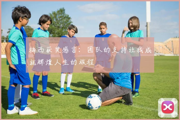 梅西获奖感言：团队的支持让我成就辉煌人生的旅程
