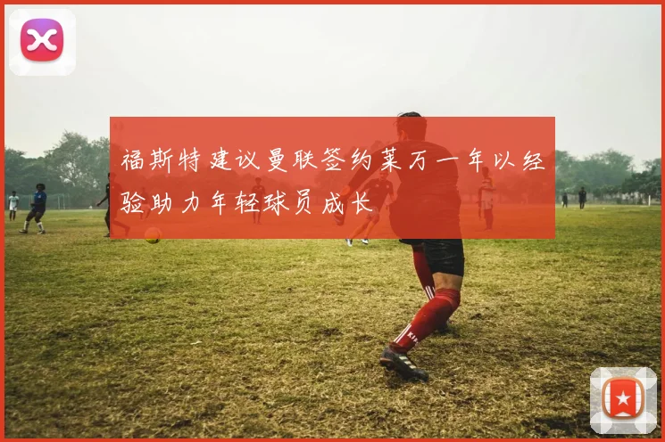 福斯特建议曼联签约莱万一年以经验助力年轻球员成长