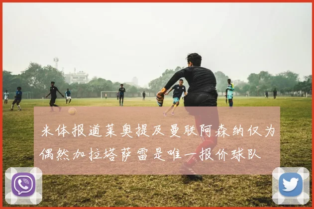 米体报道莱奥提及曼联阿森纳仅为偶然加拉塔萨雷是唯一报价球队