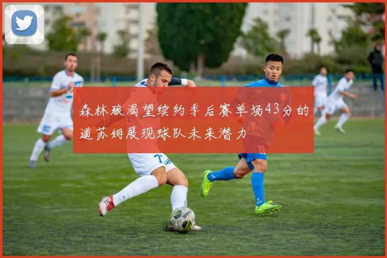 森林狼渴望续约季后赛单场43分的道苏姆展现球队未来潜力