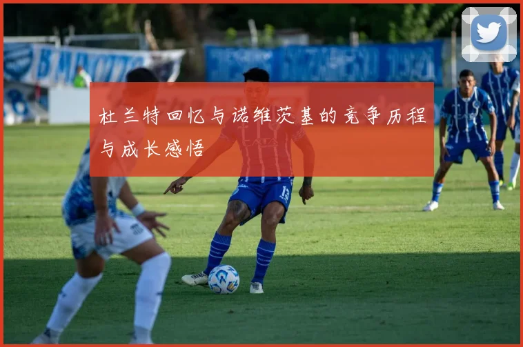 杜兰特回忆与诺维茨基的竞争历程与成长感悟