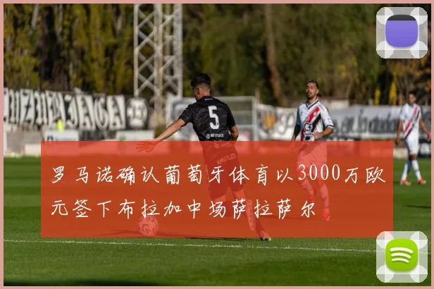 罗马诺确认葡萄牙体育以3000万欧元签下布拉加中场萨拉萨尔