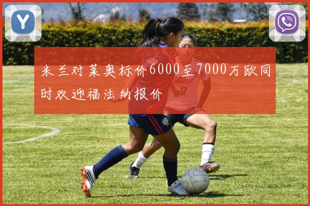 米兰对莱奥标价6000至7000万欧同时欢迎福法纳报价