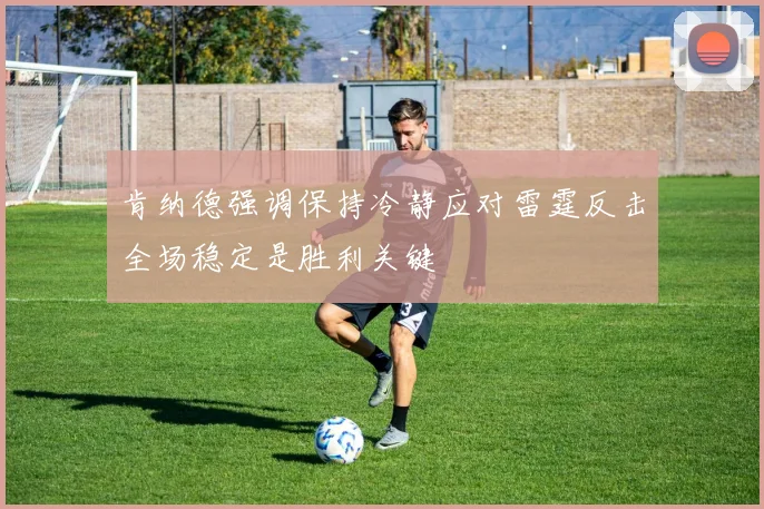 肯纳德强调保持冷静应对雷霆反击全场稳定是胜利关键