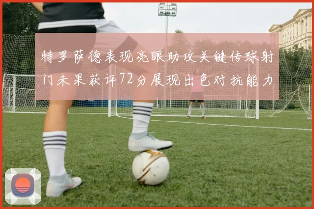 特罗萨德表现亮眼助攻关键传球射门未果获评72分展现出色对抗能力