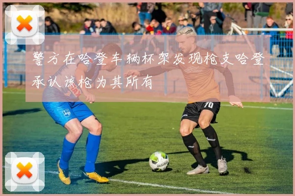 警方在哈登车辆杯架发现枪支哈登承认该枪为其所有