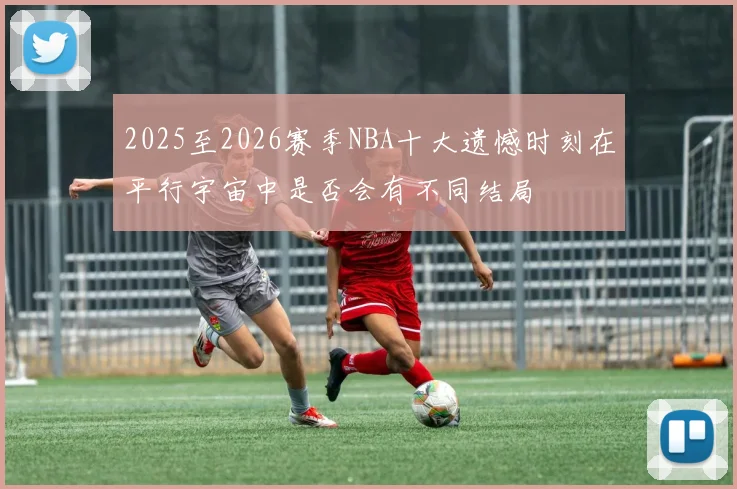2025至2026赛季NBA十大遗憾时刻在平行宇宙中是否会有不同结局