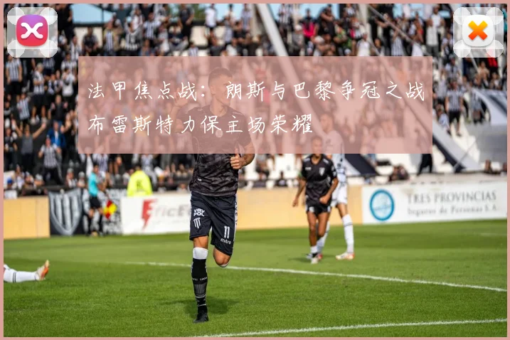 法甲焦点战：朗斯与巴黎争冠之战布雷斯特力保主场荣耀