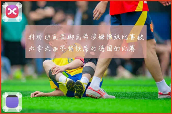 科特迪瓦国脚瓦希涉嫌操纵比赛被加拿大拒签将缺席对德国的比赛