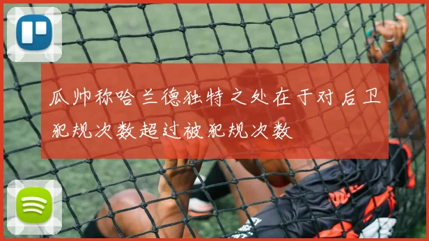 瓜帅称哈兰德独特之处在于对后卫犯规次数超过被犯规次数