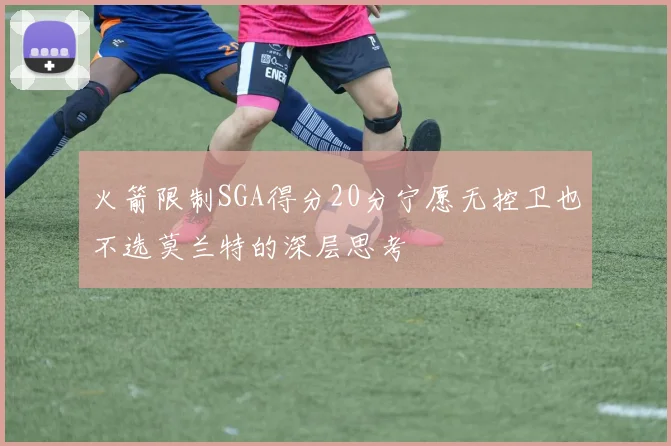 火箭限制SGA得分20分宁愿无控卫也不选莫兰特的深层思考