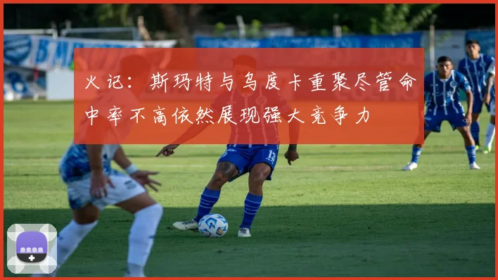 火记：斯玛特与乌度卡重聚尽管命中率不高依然展现强大竞争力