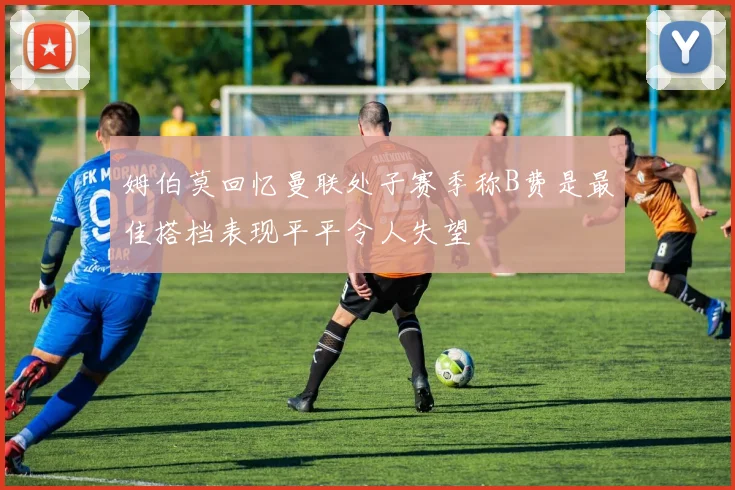 姆伯莫回忆曼联处子赛季称B费是最佳搭档表现平平令人失望